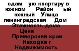 сдам 1 ую квартиру в южном.. › Район ­ 1 ый южный › Улица ­ ленинградская  › Дом ­ 23 › Этажность дома ­ 5 › Цена ­ 11 000 - Приморский край, Находка г. Недвижимость » Квартиры аренда   
